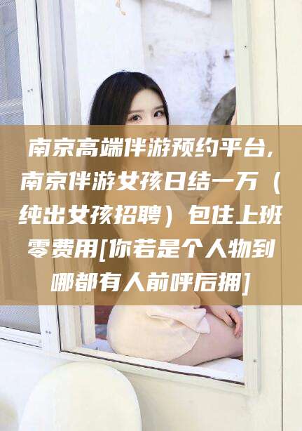 建湖南京高端伴游预约平台,南京伴游女孩日结一万（纯出女孩招聘）包住上班零费用[你若是个人物到哪都有人前呼后拥]
