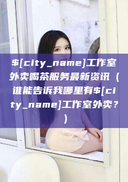 建湖工作室外卖喝茶服务最新资讯（谁能告诉我哪里有建湖工作室外卖？）