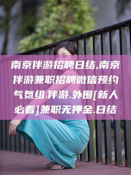 建湖南京伴游招聘日结,南京伴游兼职招聘微信预约气氛组.伴游.外围[新人必看]兼职无押金.日结