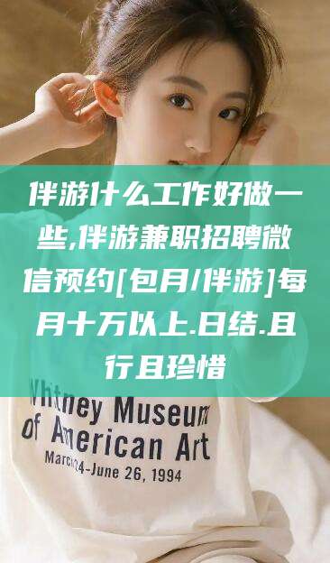 建湖伴游什么工作好做一些,伴游兼职招聘微信预约[包月/伴游]每月十万以上.日结.且行且珍惜