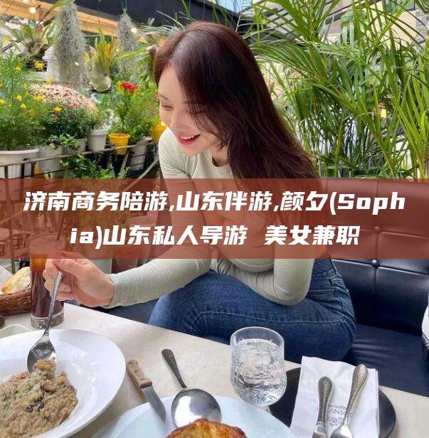 建湖济南商务陪游,山东伴游,颜夕(Sophia)山东私人导游 美女兼职