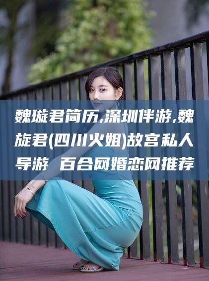 建湖魏璇君简历,深圳伴游,魏旋君(四川火姐)故宫私人导游 百合网婚恋网推荐