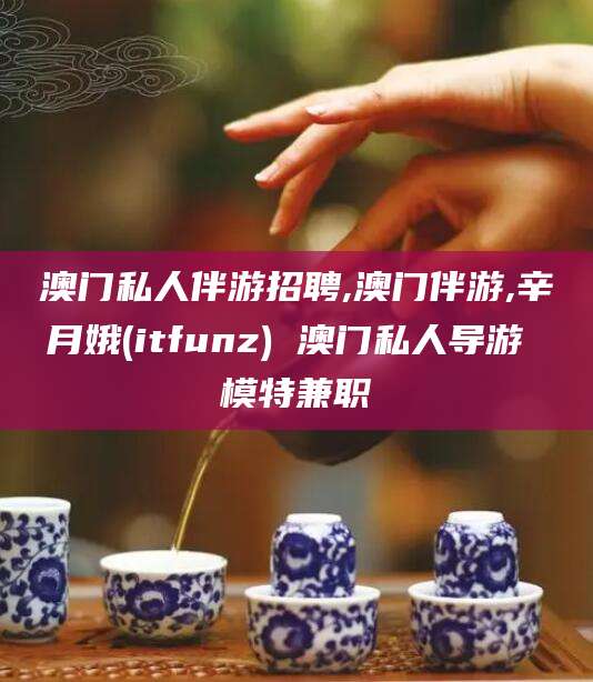 建湖澳门私人伴游招聘,澳门伴游,辛月娥(itfunz) 澳门私人导游 模特兼职