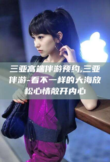 建湖三亚高端伴游预约,三亚伴游-看不一样的大海放松心情敞开内心