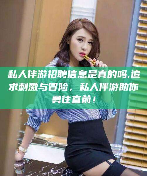 建湖私人伴游招聘信息是真的吗,追求刺激与冒险，私人伴游助你勇往直前！