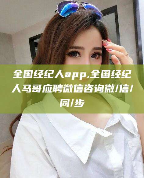 建湖全国经纪人app,全国经纪人马哥应聘微信咨询微/信/同/步