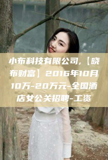 建湖小布科技有限公司,【晓布财富】2016年10月10万-20万元-全国酒店女公关招聘-工资
