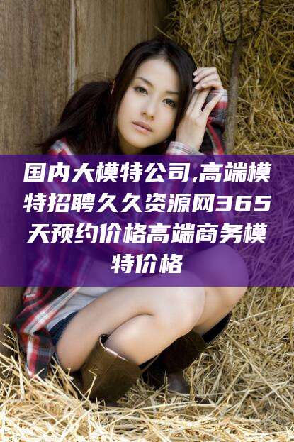 建湖国内大模特公司,高端模特招聘久久资源网365天预约价格高端商务模特价格
