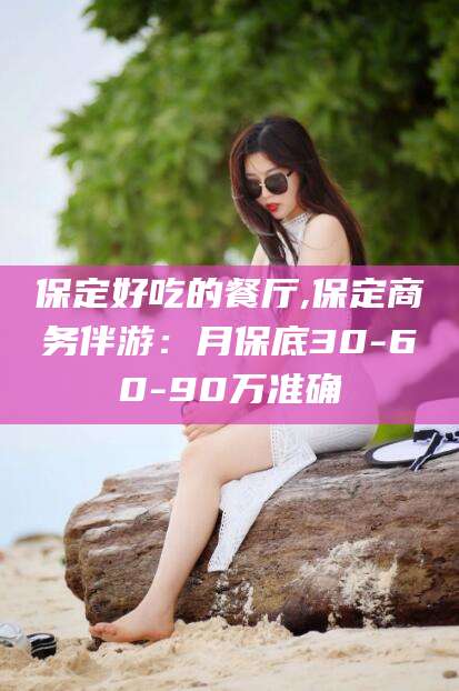 建湖保定好吃的餐厅,保定商务伴游：月保底30-60-90万准确