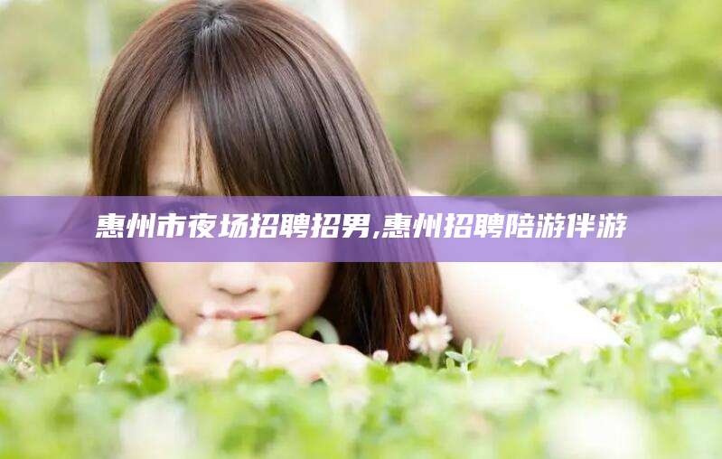 建湖惠州市夜场招聘招男,惠州招聘陪游伴游