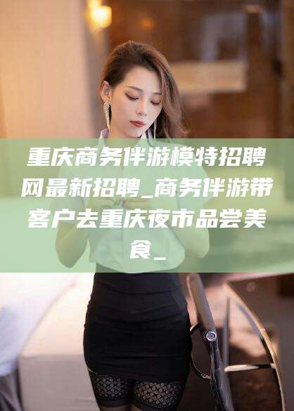 建湖重庆商务伴游模特招聘网最新招聘_商务伴游带客户去重庆夜市品尝美食_