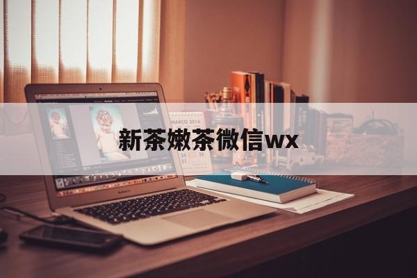 建湖包含新茶嫩茶微信wx的词条