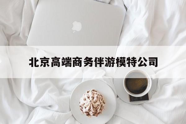 北京高端商务伴游模特公司有哪些最新资讯（谁能告诉我哪里有建湖北京高端商务伴游模特公司？）